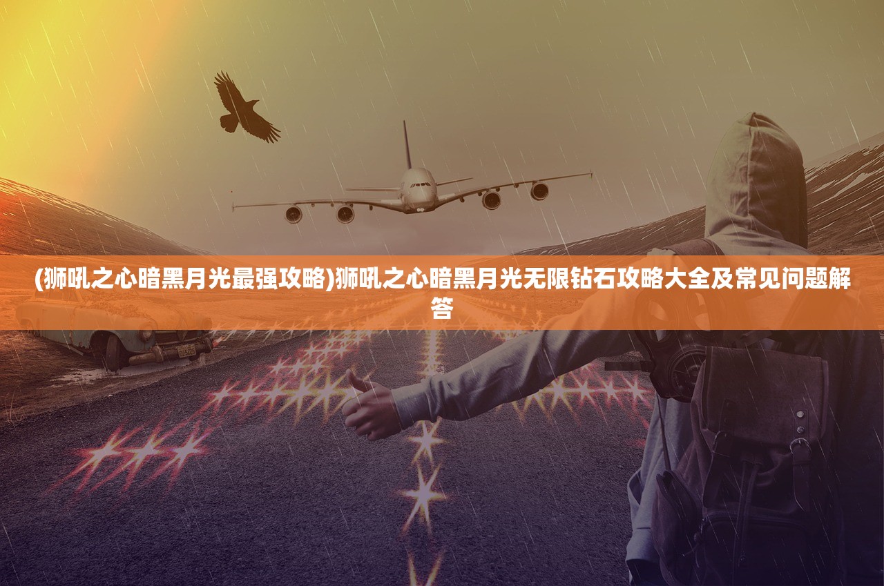 (狮吼之心暗黑月光最强攻略)狮吼之心暗黑月光无限钻石攻略大全及常见问题解答 (狮吼之心暗黑月光最强攻略)狮吼之心暗黑月光无限钻石攻略大全及常见问题解答