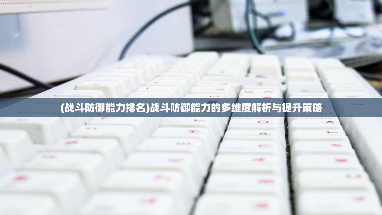 (战斗防御能力排名)战斗防御能力的多维度解析与提升策略 (战斗防御能力排名)战斗防御能力的多维度解析与提升策略