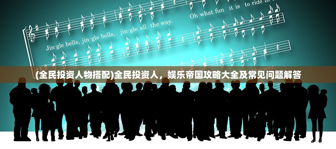 (全民投资人物搭配)全民投资人,娱乐帝国攻略大全及常见问题解答 (全民投资人物搭配)全民投资人,娱乐帝国攻略大全及常见问题解答