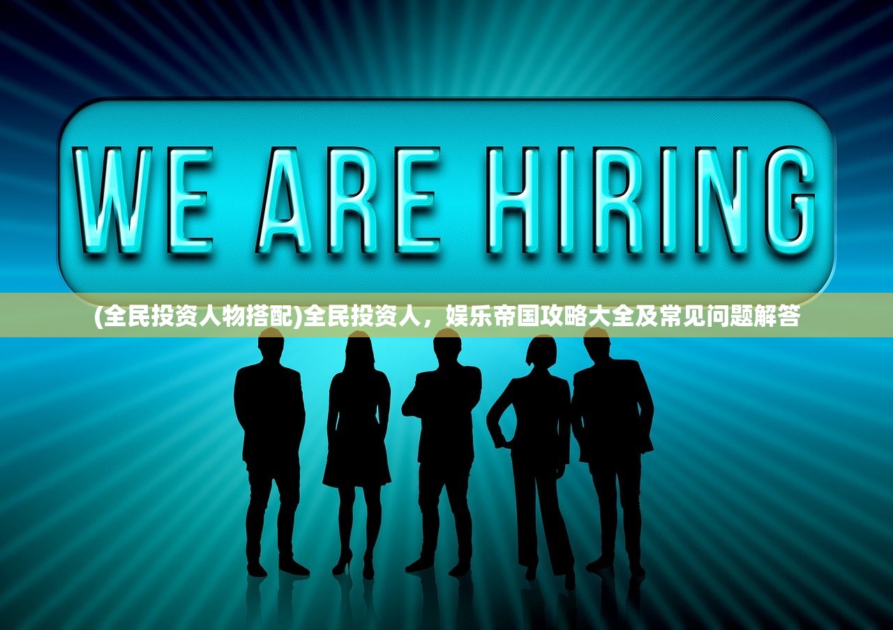 (全民投资人物搭配)全民投资人,娱乐帝国攻略大全及常见问题解答 (全民投资人物搭配)全民投资人,娱乐帝国攻略大全及常见问题解答