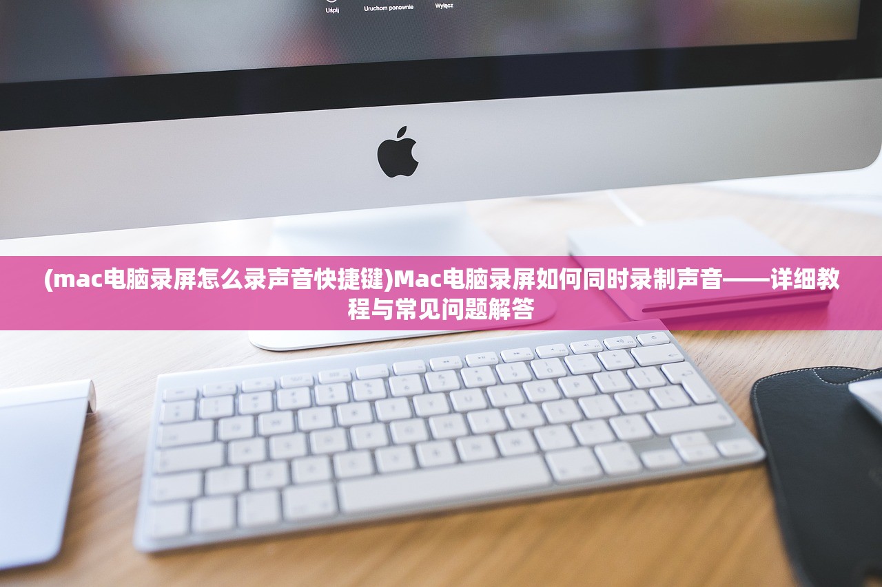 (mac电脑录屏怎么录声音快捷键)Mac电脑录屏如何同时录制声音——详细教程与常见问题解答 (mac电脑录屏怎么录声音快捷键)Mac电脑录屏如何同时录制声音——详细教程与常见问题解答