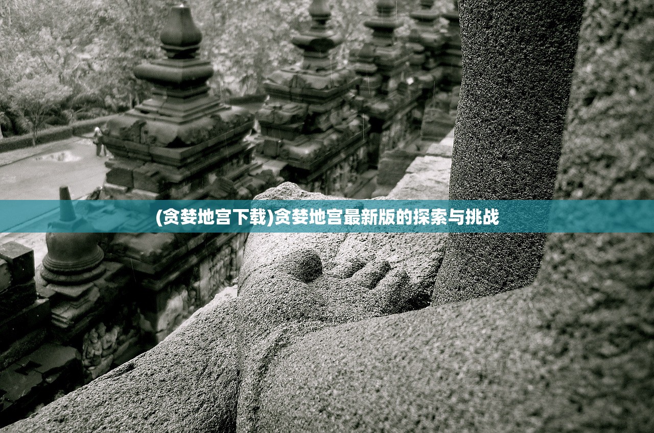 (贪婪地宫下载)贪婪地宫最新版的探索与挑战 (贪婪地宫下载)贪婪地宫最新版的探索与挑战