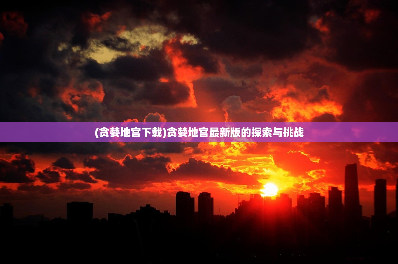 (贪婪地宫下载)贪婪地宫最新版的探索与挑战 (贪婪地宫下载)贪婪地宫最新版的探索与挑战