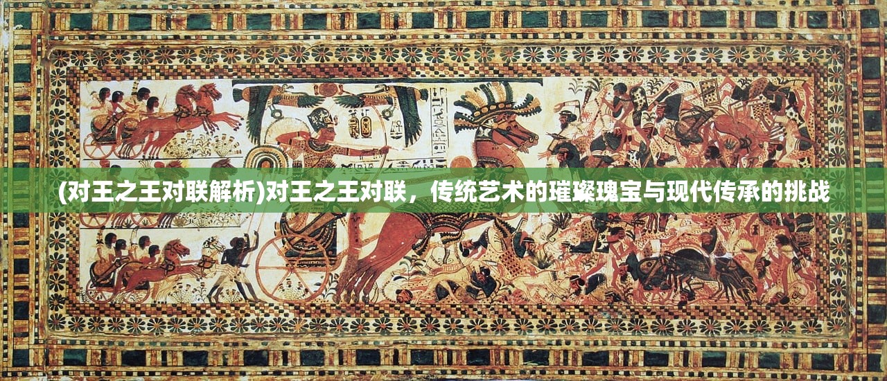 (对王之王对联解析)对王之王对联,传统艺术的璀璨瑰宝与现代传承的挑战 (对王之王对联解析)对王之王对联,传统艺术的璀璨瑰宝与现代传承的挑战