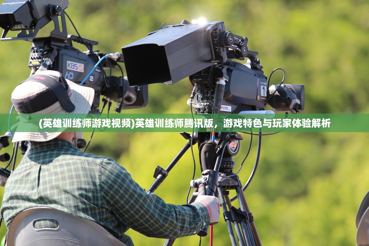 (英雄训练师游戏视频)英雄训练师腾讯版,游戏特色与玩家体验解析 (英雄训练师游戏视频)英雄训练师腾讯版,游戏特色与玩家体验解析