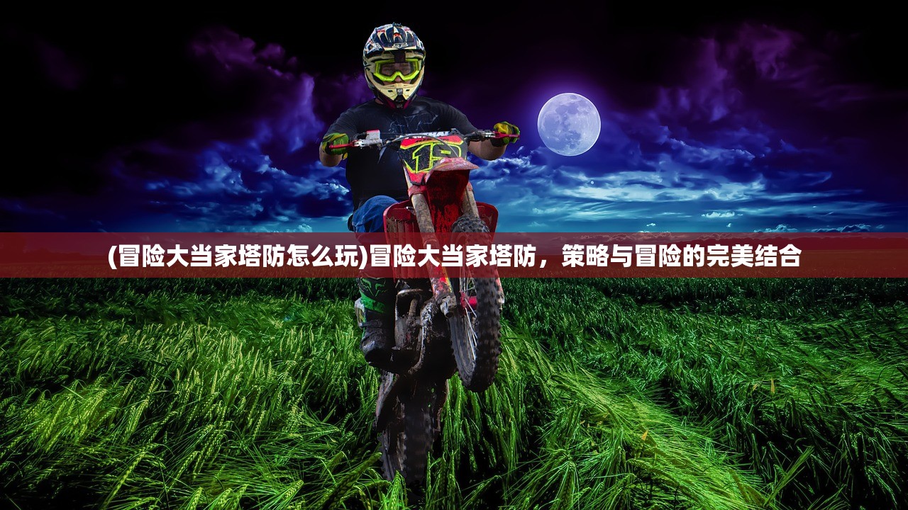 (冒险大当家塔防怎么玩)冒险大当家塔防,策略与冒险的完美结合 (冒险大当家塔防怎么玩)冒险大当家塔防,策略与冒险的完美结合