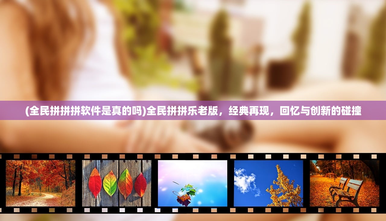 (全民拼拼拼软件是真的吗)全民拼拼乐老版,经典再现,回忆与创新的碰撞 (全民拼拼拼软件是真的吗)全民拼拼乐老版,经典再现,回忆与创新的碰撞