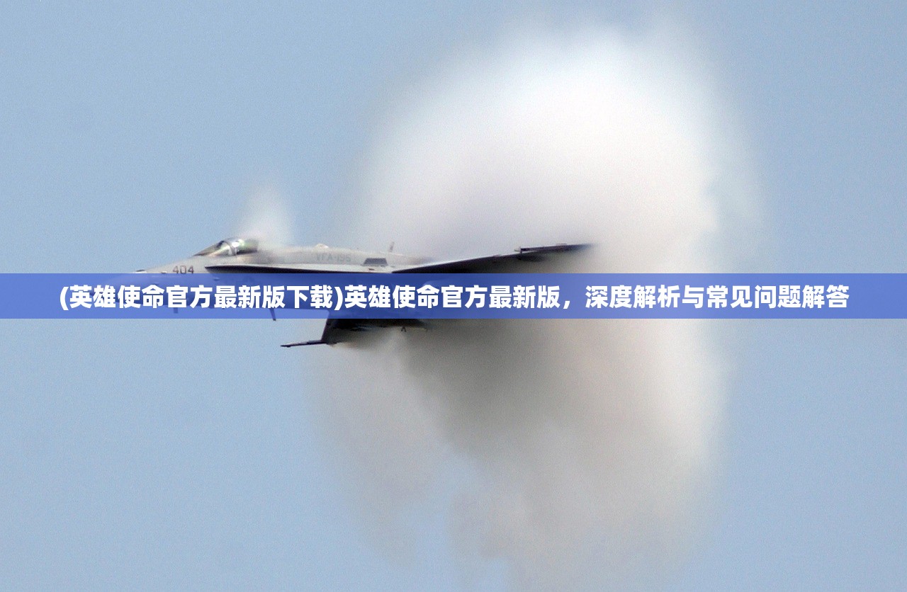 (英雄使命官方最新版下载)英雄使命官方最新版,深度解析与常见问题解答 (英雄使命官方最新版下载)英雄使命官方最新版,深度解析与常见问题解答