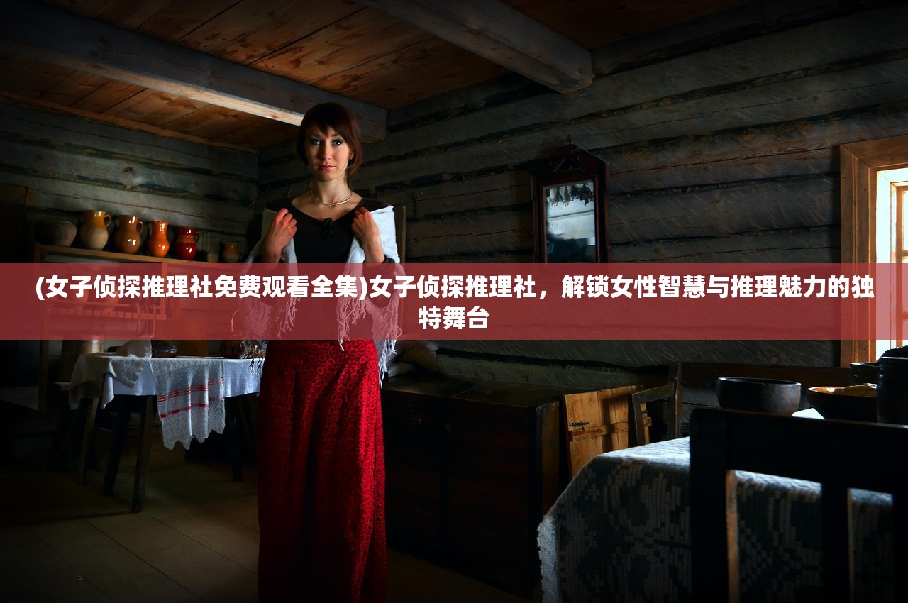 (女子侦探推理社免费观看全集)女子侦探推理社,解锁女性智慧与推理魅力的独特舞台 (女子侦探推理社免费观看全集)女子侦探推理社,解锁女性智慧与推理魅力的独特舞台