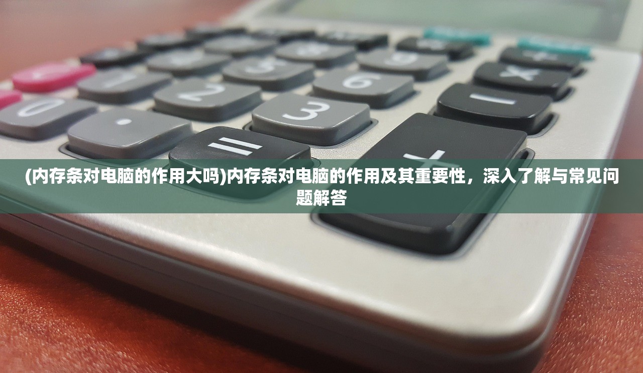 (内存条对电脑的作用大吗)内存条对电脑的作用及其重要性,深入了解与常见问题解答 (内存条对电脑的作用大吗)内存条对电脑的作用及其重要性,深入了解与常见问题解答