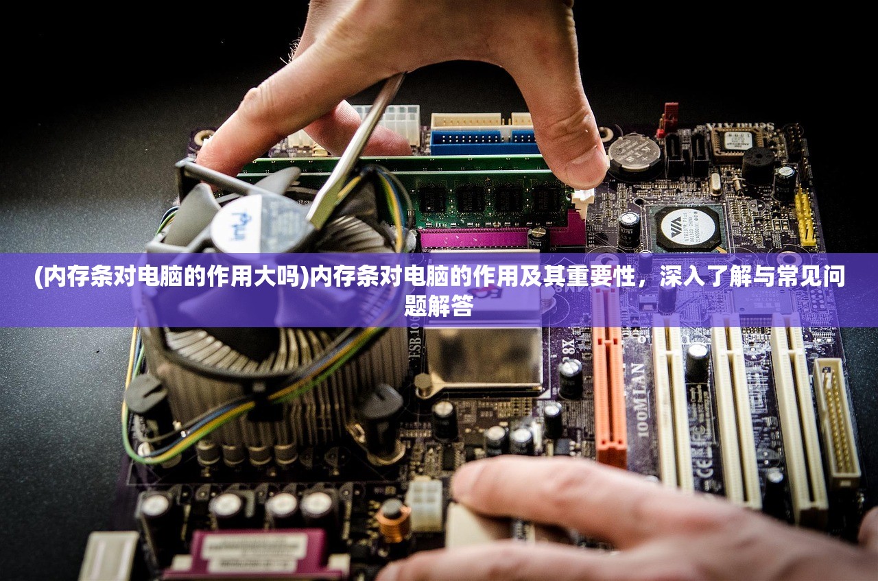 (内存条对电脑的作用大吗)内存条对电脑的作用及其重要性,深入了解与常见问题解答 (内存条对电脑的作用大吗)内存条对电脑的作用及其重要性,深入了解与常见问题解答
