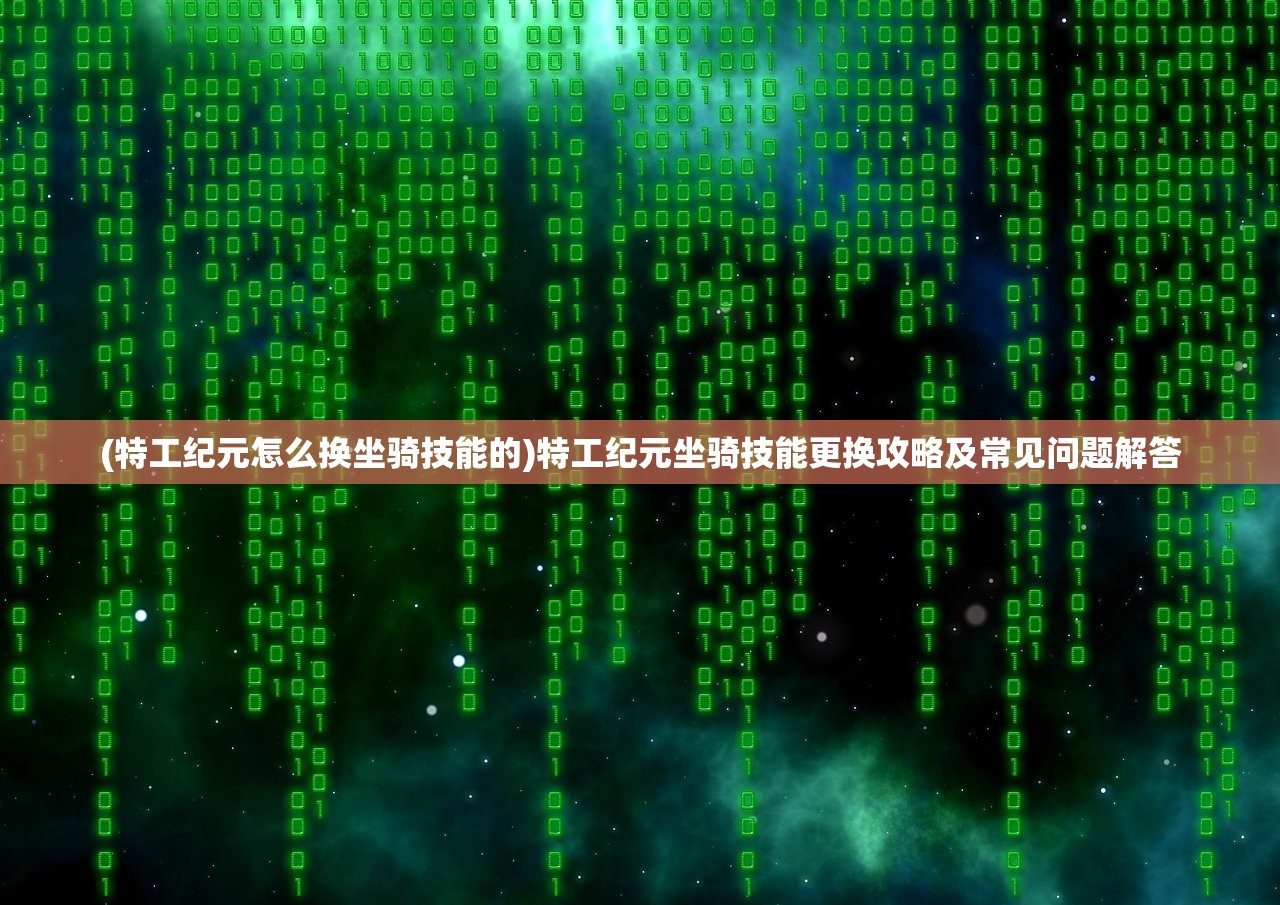 (特工纪元怎么换坐骑技能的)特工纪元坐骑技能更换攻略及常见问题解答 (特工纪元怎么换坐骑技能的)特工纪元坐骑技能更换攻略及常见问题解答