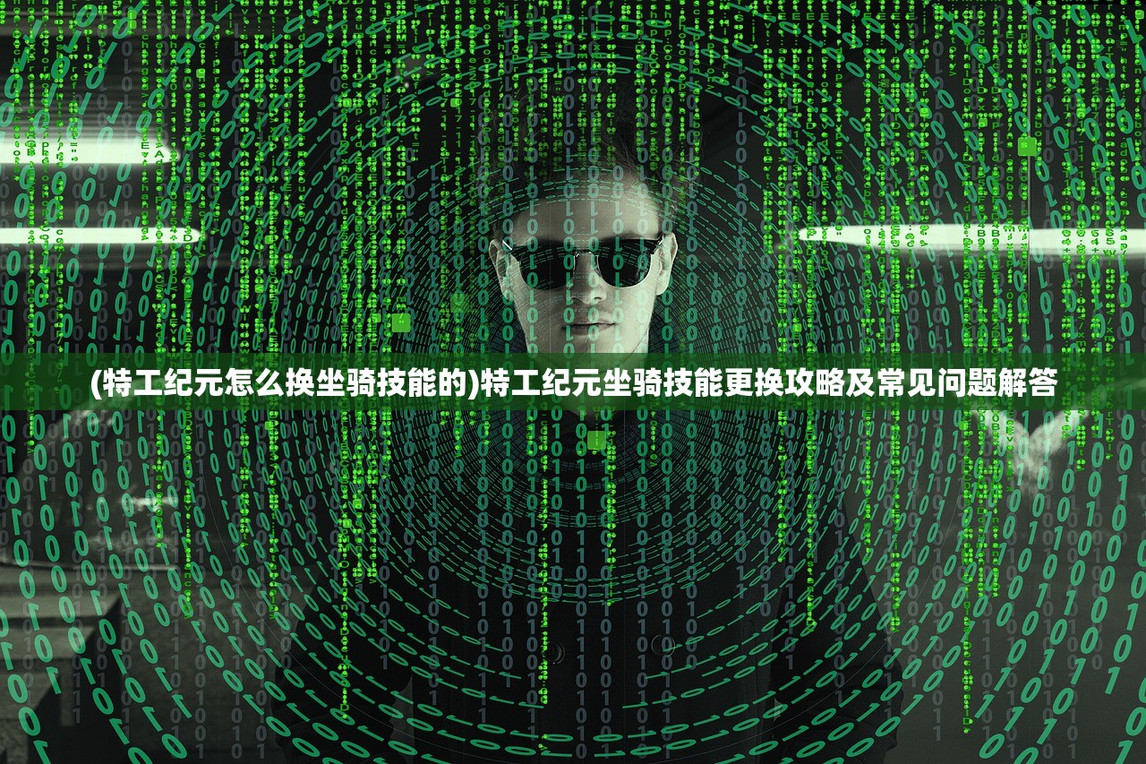 (特工纪元怎么换坐骑技能的)特工纪元坐骑技能更换攻略及常见问题解答 (特工纪元怎么换坐骑技能的)特工纪元坐骑技能更换攻略及常见问题解答