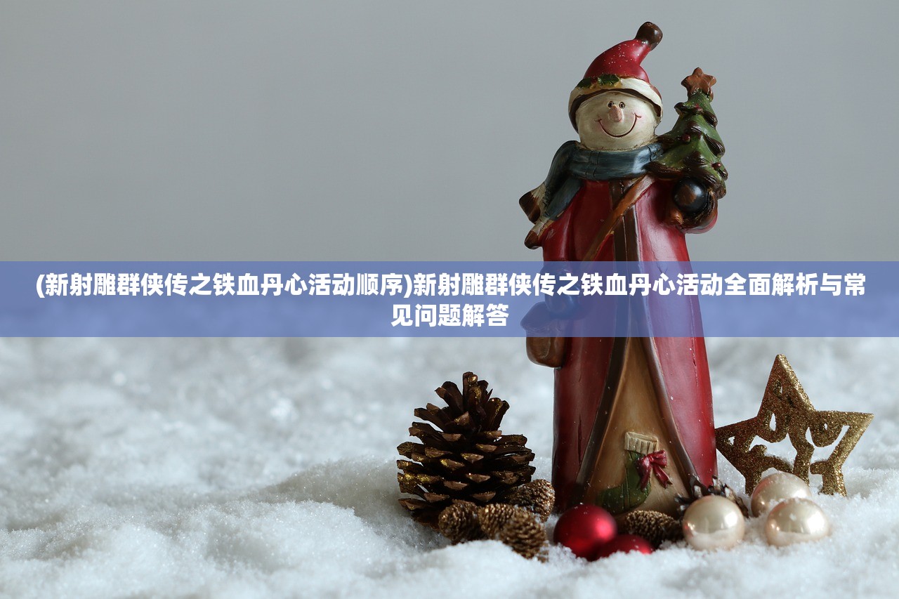 (新射雕群侠传之铁血丹心活动顺序)新射雕群侠传之铁血丹心活动全面解析与常见问题解答