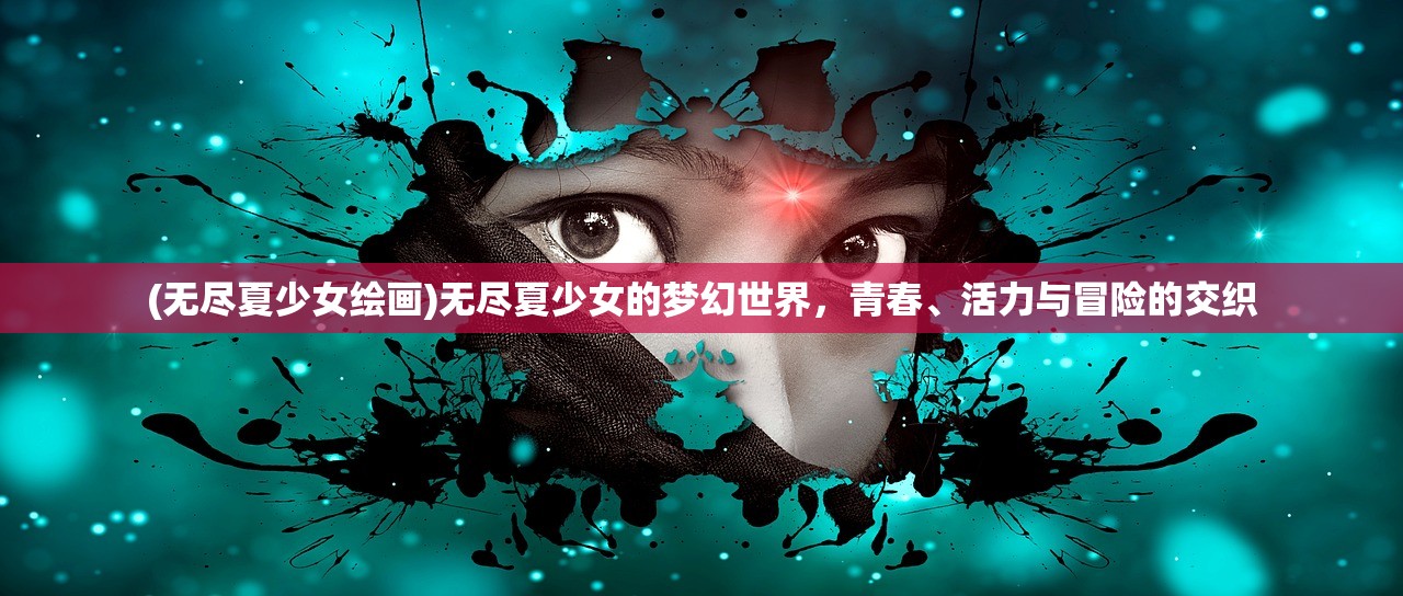 (无尽夏少女绘画)无尽夏少女的梦幻世界,青春、活力与冒险的交织 (无尽夏少女绘画)无尽夏少女的梦幻世界,青春、活力与冒险的交织