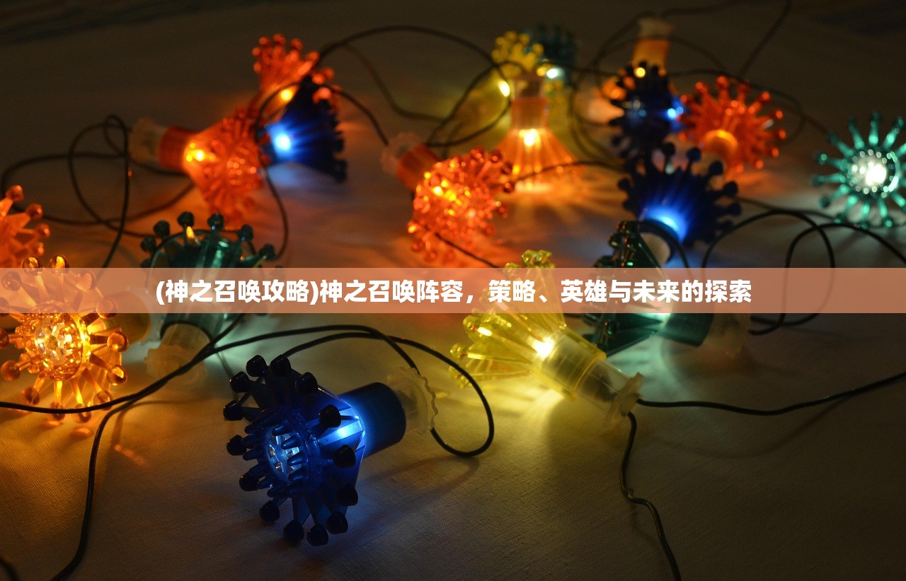 (神之召唤攻略)神之召唤阵容,策略、英雄与未来的探索 (神之召唤攻略)神之召唤阵容,策略、英雄与未来的探索