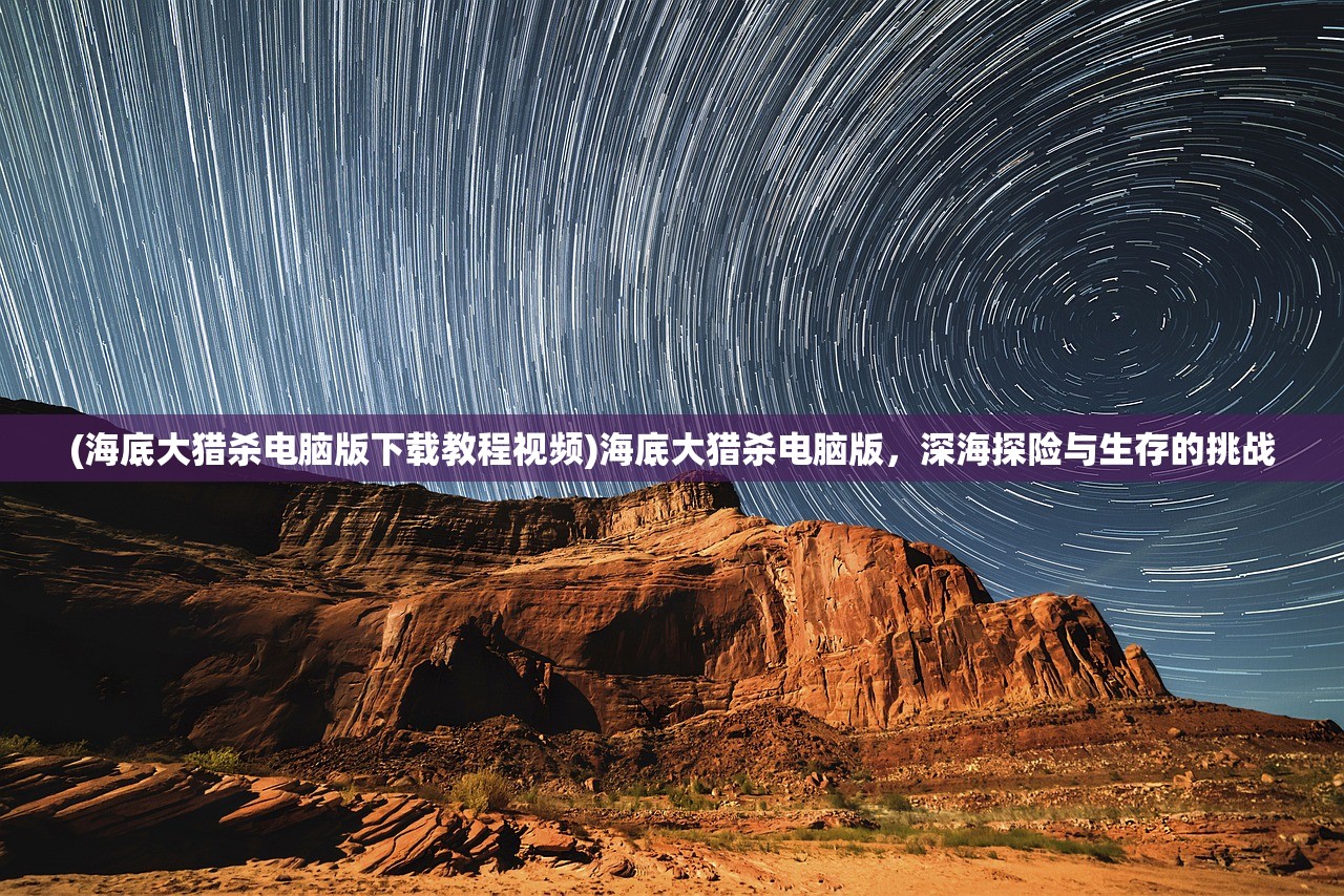 (海底大猎杀电脑版下载教程视频)海底大猎杀电脑版，深海探险与生存的挑战