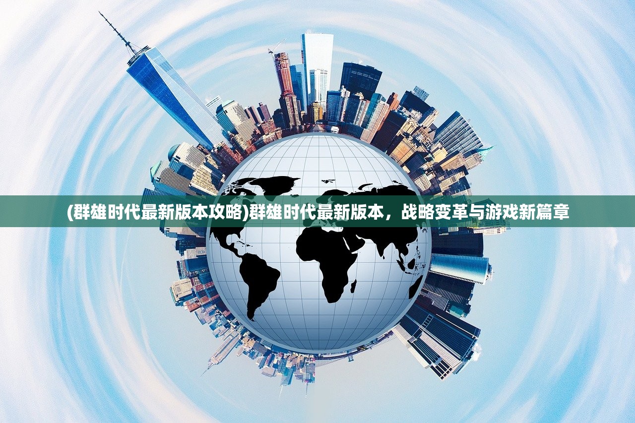 (群雄时代最新版本攻略)群雄时代最新版本,战略变革与游戏新篇章 (群雄时代最新版本攻略)群雄时代最新版本,战略变革与游戏新篇章