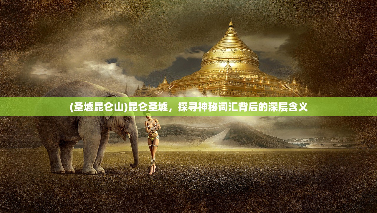 (圣墟昆仑山)昆仑圣墟,探寻神秘词汇背后的深层含义 (圣墟昆仑山)昆仑圣墟,探寻神秘词汇背后的深层含义