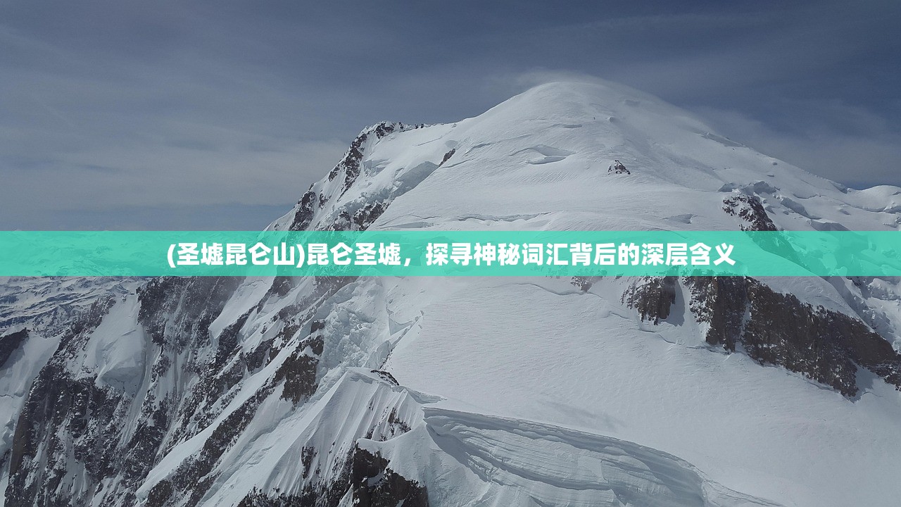 (圣墟昆仑山)昆仑圣墟,探寻神秘词汇背后的深层含义 (圣墟昆仑山)昆仑圣墟,探寻神秘词汇背后的深层含义