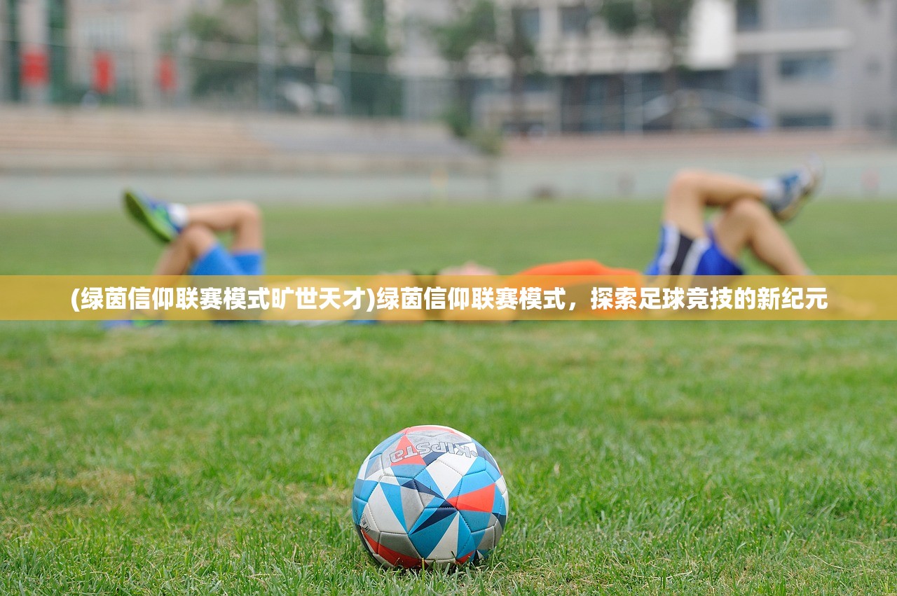 (绿茵信仰联赛模式旷世天才)绿茵信仰联赛模式,探索足球竞技的新纪元 (绿茵信仰联赛模式旷世天才)绿茵信仰联赛模式,探索足球竞技的新纪元