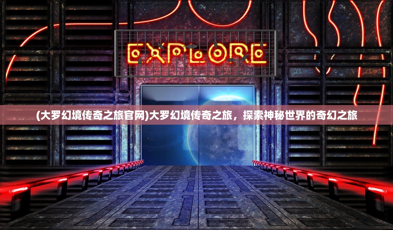 (大罗幻境传奇之旅官网)大罗幻境传奇之旅,探索神秘世界的奇幻之旅 (大罗幻境传奇之旅官网)大罗幻境传奇之旅,探索神秘世界的奇幻之旅