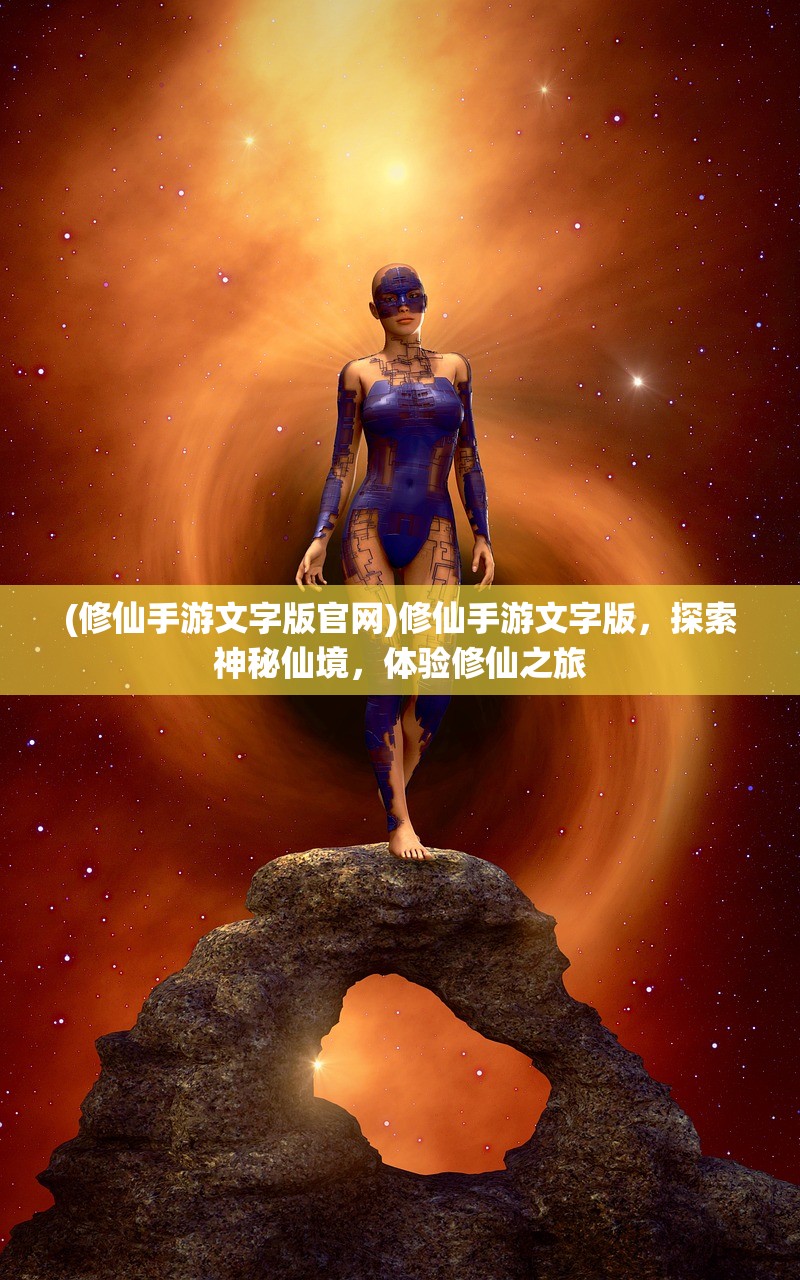 (修仙手游文字版官网)修仙手游文字版,探索神秘仙境,体验修仙之旅 (修仙手游文字版官网)修仙手游文字版,探索神秘仙境,体验修仙之旅