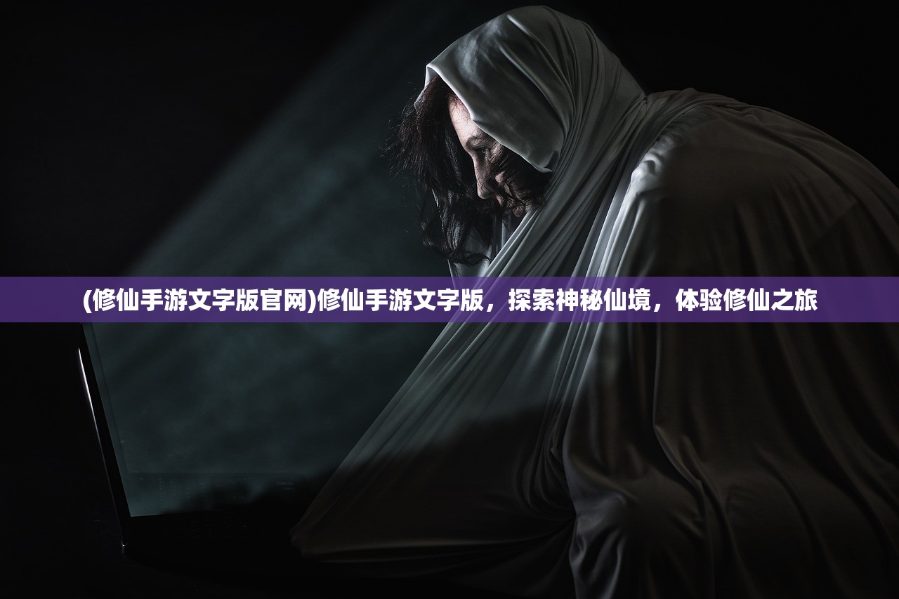 (修仙手游文字版官网)修仙手游文字版,探索神秘仙境,体验修仙之旅 (修仙手游文字版官网)修仙手游文字版,探索神秘仙境,体验修仙之旅