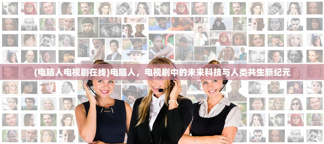 (电脑人电视剧在线)电脑人,电视剧中的未来科技与人类共生新纪元 (电脑人电视剧在线)电脑人,电视剧中的未来科技与人类共生新纪元
