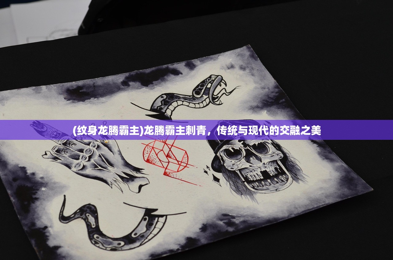 (纹身龙腾霸主)龙腾霸主刺青,传统与现代的交融之美 (纹身龙腾霸主)龙腾霸主刺青,传统与现代的交融之美