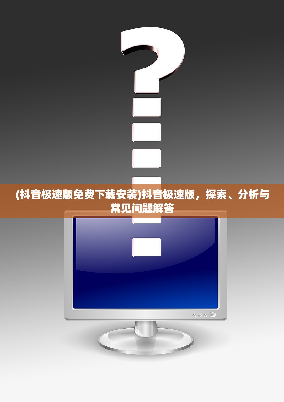 (抖音极速版免费下载安装)抖音极速版,探索、分析与常见问题解答 (抖音极速版免费下载安装)抖音极速版,探索、分析与常见问题解答