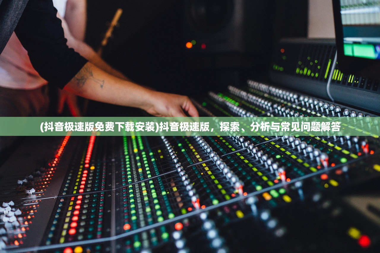 (抖音极速版免费下载安装)抖音极速版,探索、分析与常见问题解答 (抖音极速版免费下载安装)抖音极速版,探索、分析与常见问题解答
