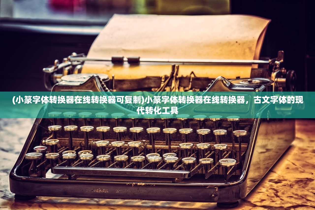 (小篆字体转换器在线转换器可复制)小篆字体转换器在线转换器,古文字体的现代转化工具 (小篆字体转换器在线转换器可复制)小篆字体转换器在线转换器,古文字体的现代转化工具