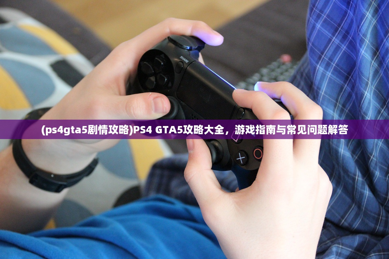 (ps4gta5剧情攻略)PS4 GTA5攻略大全,游戏指南与常见问题解答 (ps4gta5剧情攻略)PS4 GTA5攻略大全,游戏指南与常见问题解答