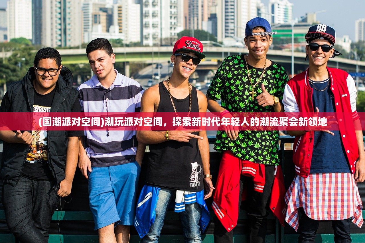 (国潮派对空间)潮玩派对空间，探索新时代年轻人的潮流聚会新领地