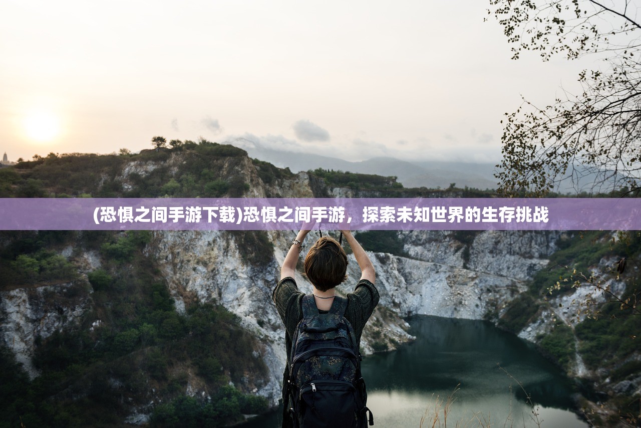 (恐惧之间手游下载)恐惧之间手游，探索未知世界的生存挑战