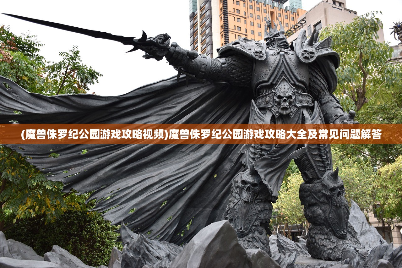 (魔兽侏罗纪公园游戏攻略视频)魔兽侏罗纪公园游戏攻略大全及常见问题解答 (魔兽侏罗纪公园游戏攻略视频)魔兽侏罗纪公园游戏攻略大全及常见问题解答