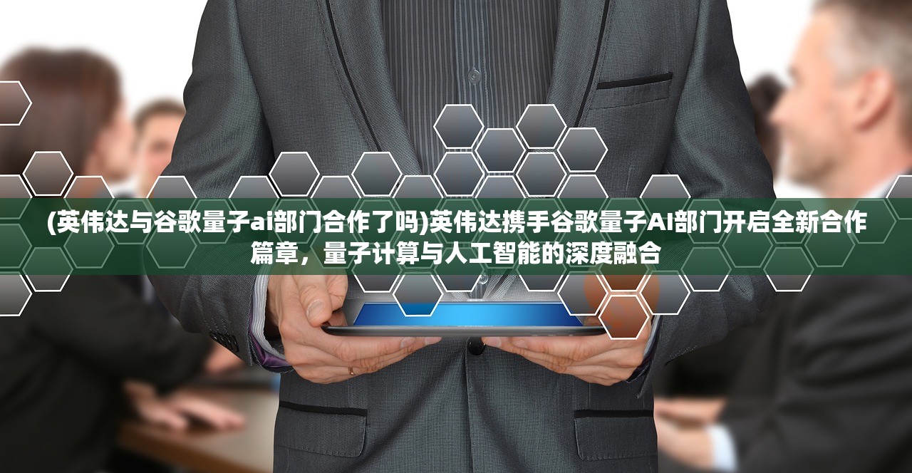 (英伟达与谷歌量子ai部门合作了吗)英伟达携手谷歌量子AI部门开启全新合作篇章，量子计算与人工智能的深度融合