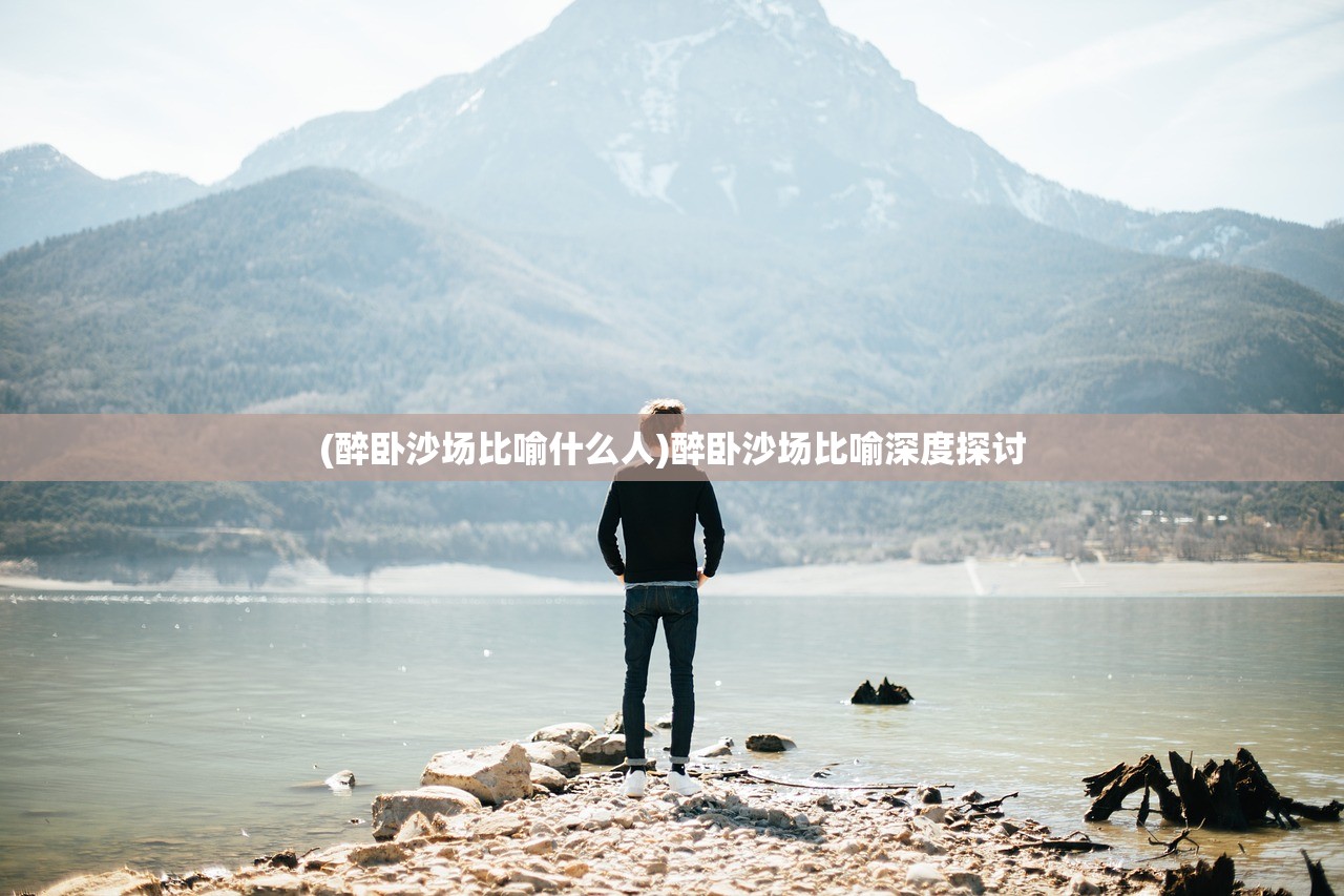 (醉卧沙场比喻什么人)醉卧沙场比喻深度探讨