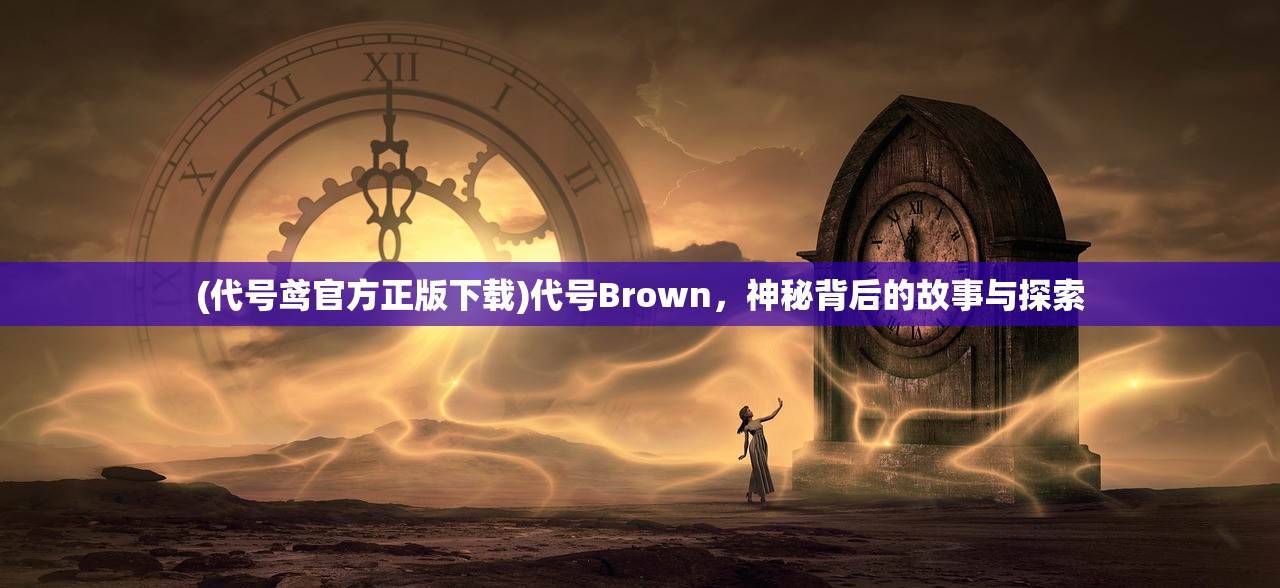 (代号鸢官方正版下载)代号Brown，神秘背后的故事与探索