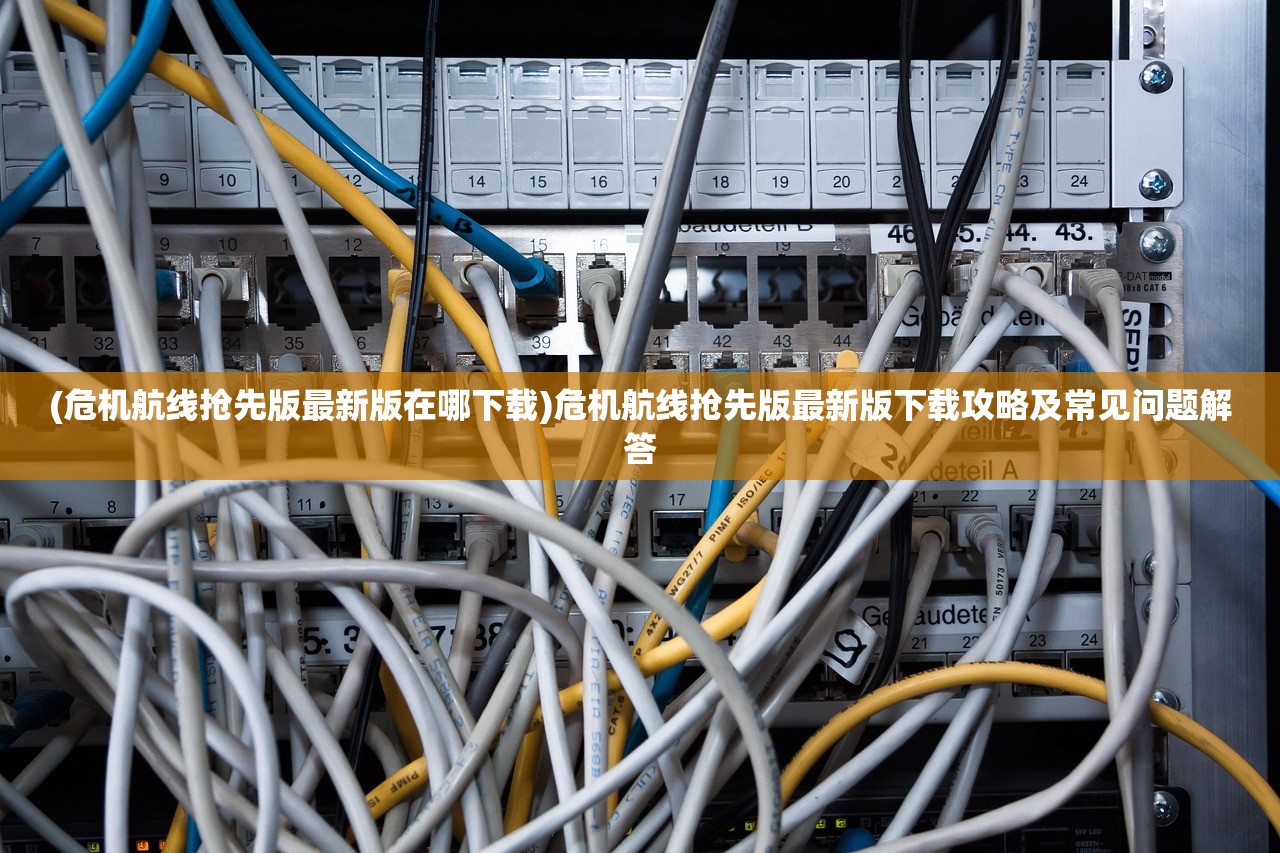 (危机航线抢先版最新版在哪下载)危机航线抢先版最新版下载攻略及常见问题解答