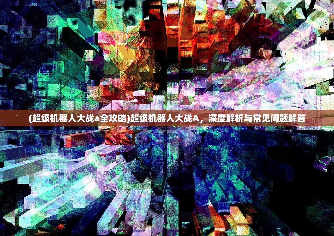 (超级机器人大战a全攻略)超级机器人大战A，深度解析与常见问题解答