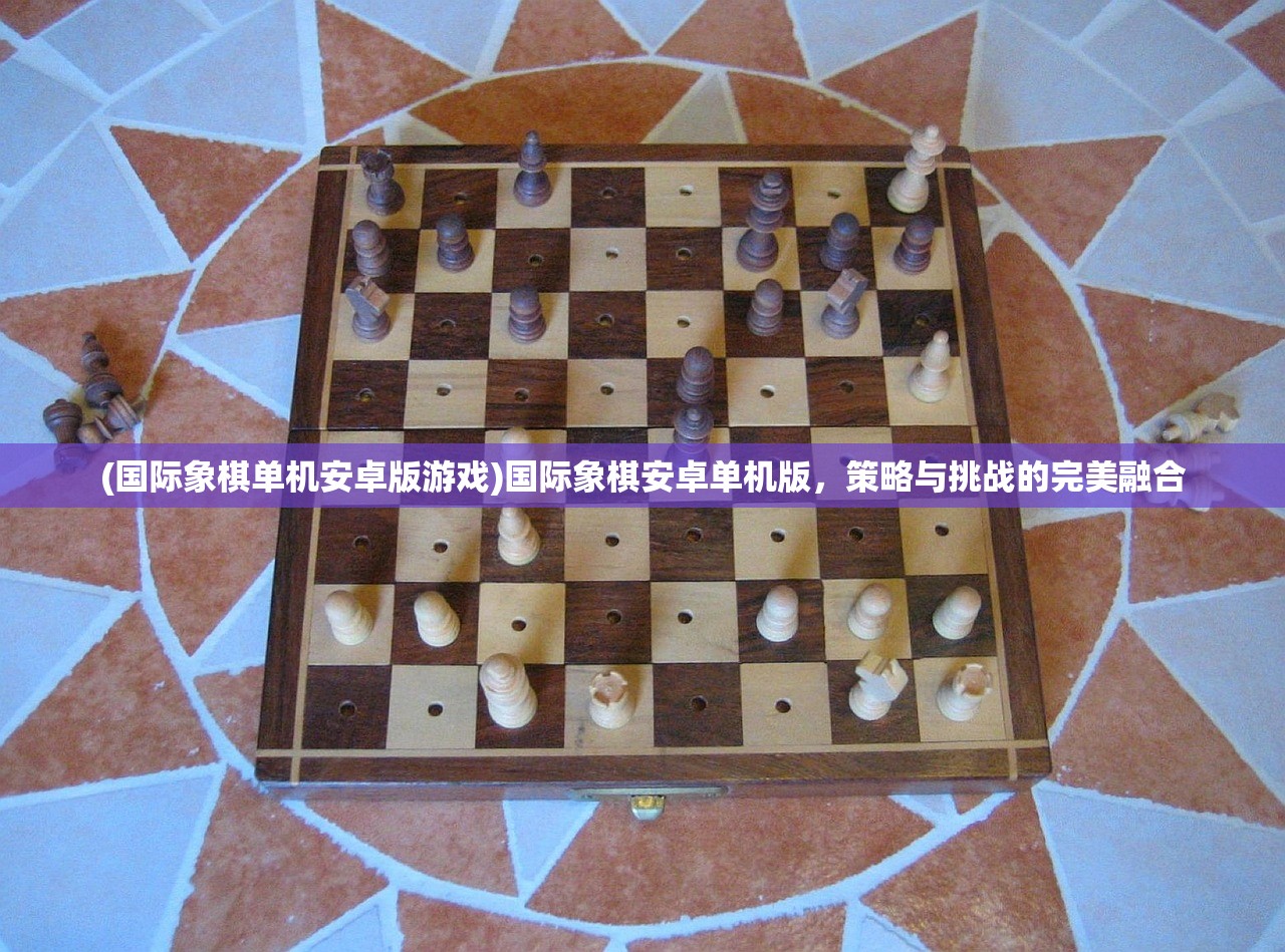 (国际象棋单机安卓版游戏)国际象棋安卓单机版，策略与挑战的完美融合