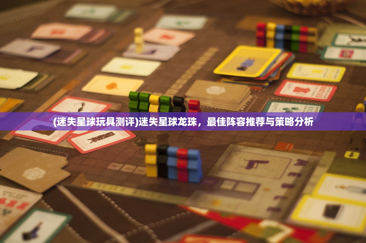 (迷失星球玩具测评)迷失星球龙珠，最佳阵容推荐与策略分析
