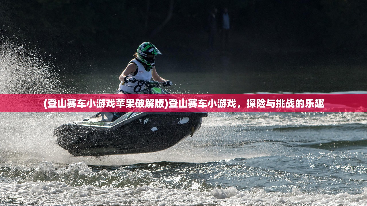 (登山赛车小游戏苹果破解版)登山赛车小游戏，探险与挑战的乐趣