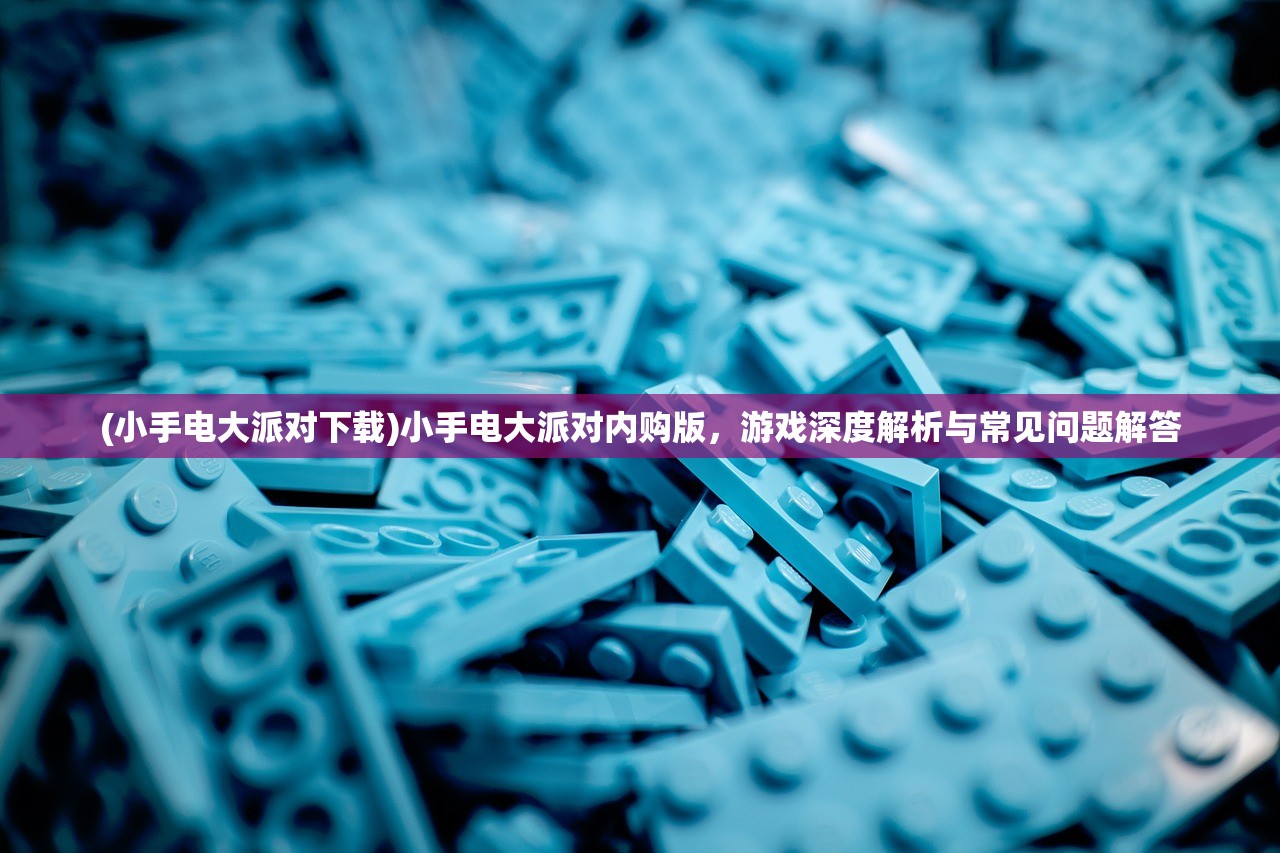 (小手电大派对下载)小手电大派对内购版，游戏深度解析与常见问题解答