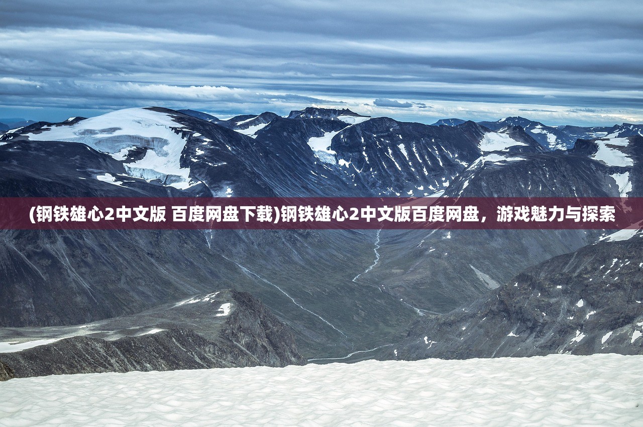 (钢铁雄心2中文版 百度网盘下载)钢铁雄心2中文版百度网盘，游戏魅力与探索