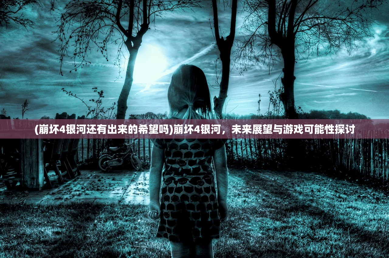 (崩坏4银河还有出来的希望吗)崩坏4银河，未来展望与游戏可能性探讨