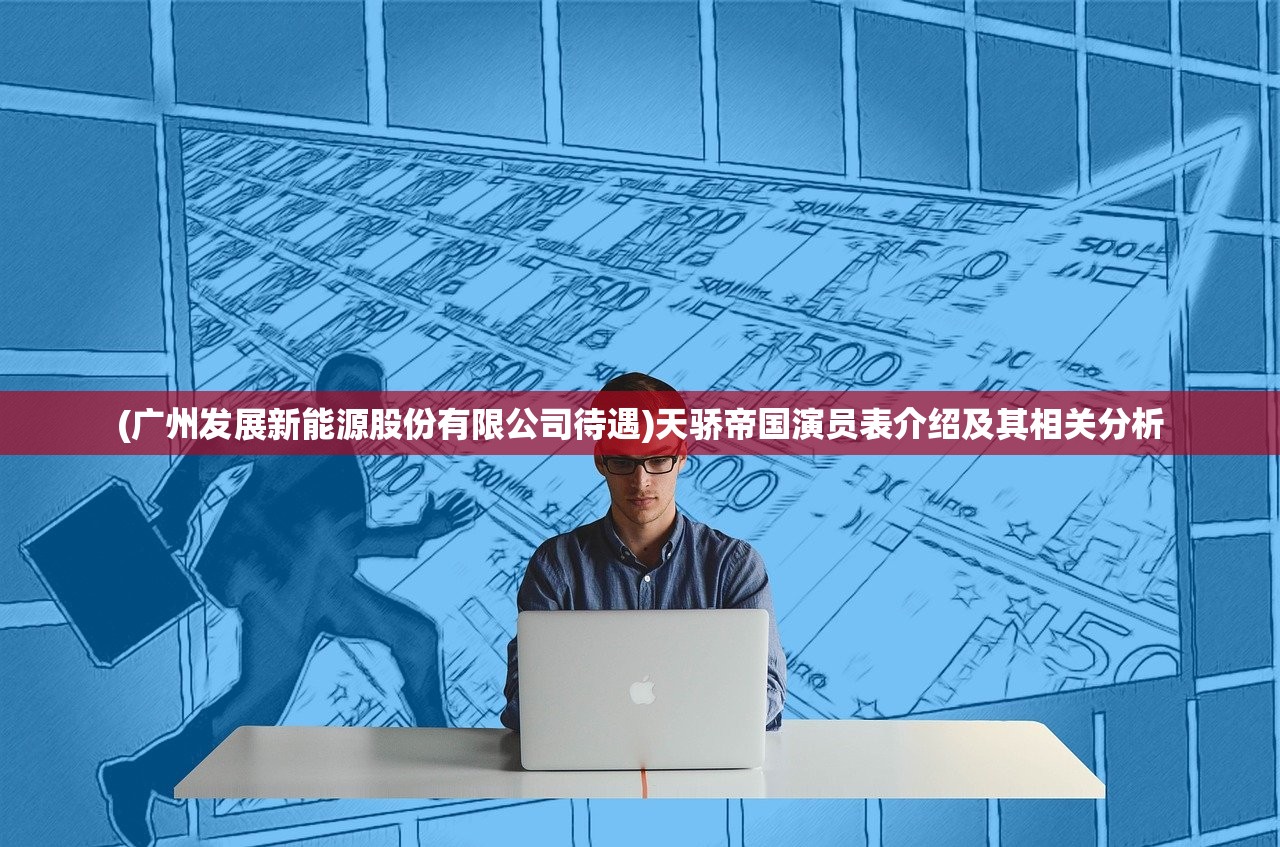 (广州发展新能源股份有限公司待遇)天骄帝国演员表介绍及其相关分析