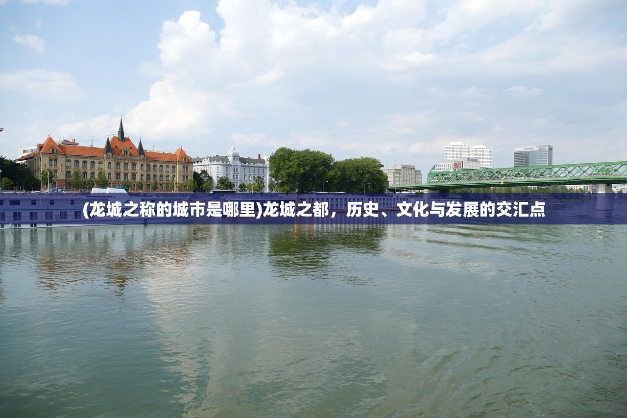 (龙城之称的城市是哪里)龙城之都，历史、文化与发展的交汇点